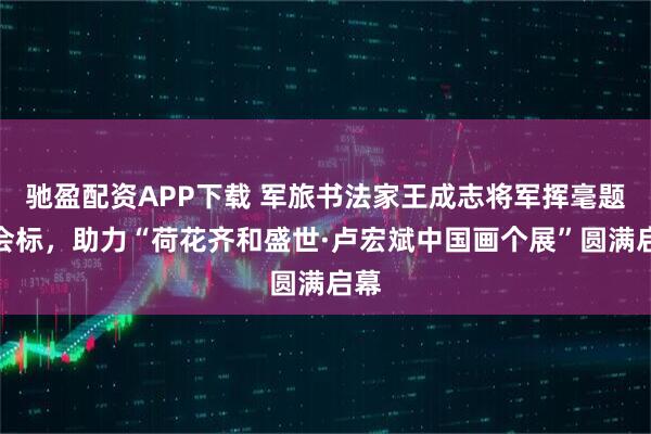 驰盈配资APP下载 军旅书法家王成志将军挥毫题写会标，助力“荷花齐和盛世·卢宏斌中国画个展”圆满启幕