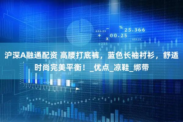 沪深A融通配资 高腰打底裤，蓝色长袖衬衫，舒适时尚完美平衡！_优点_凉鞋_绑带