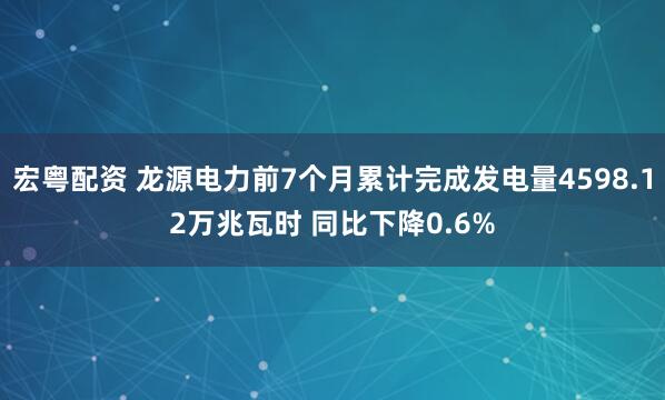 宏粤配资 龙源电力前7个月累计完成发电量4598.12万兆瓦时 同比下降0.6%