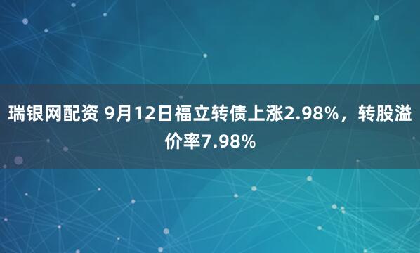 瑞银网配资 9月12日福立转债上涨2.98%，转股溢价率7.98%
