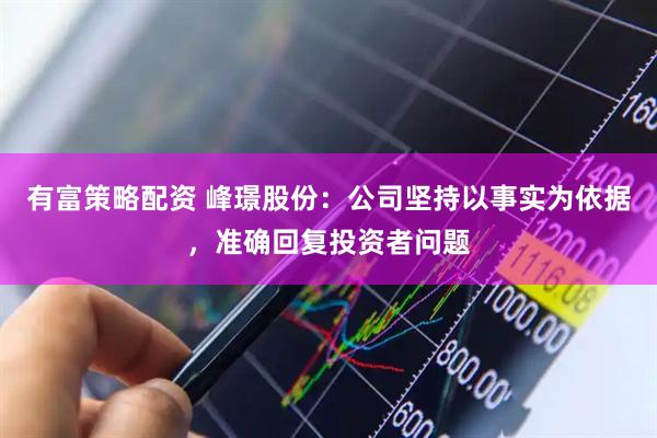 有富策略配资 峰璟股份：公司坚持以事实为依据，准确回复投资者问题
